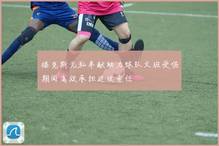 福克斯无私奉献助力球队文班受伤期间高效承担进攻重任