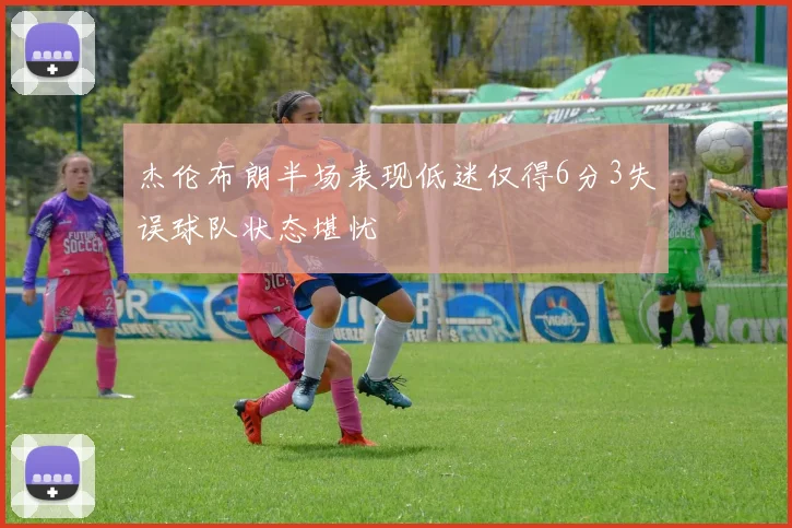 杰伦布朗半场表现低迷仅得6分3失误球队状态堪忧