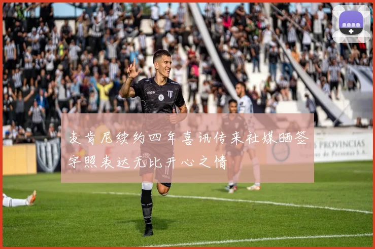 麦肯尼续约四年喜讯传来社媒晒签字照表达无比开心之情