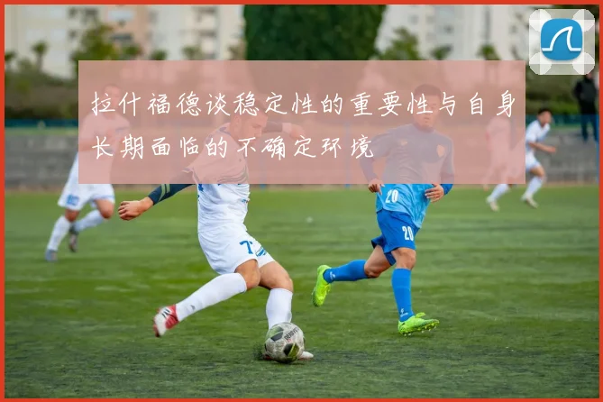 拉什福德谈稳定性的重要性与自身长期面临的不确定环境