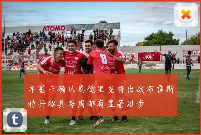 丰塞卡确认恩德里克将出战布雷斯特并称其每周都有显著进步