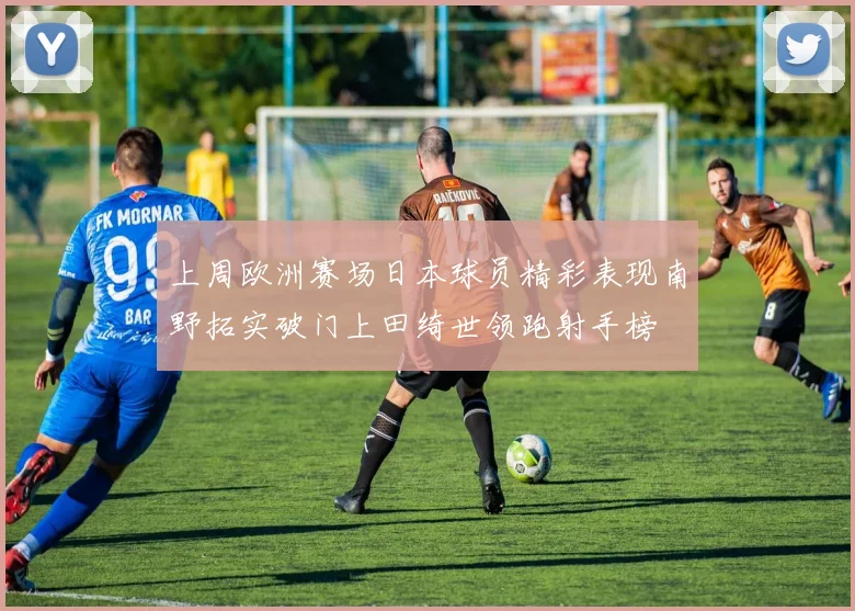 上周欧洲赛场日本球员精彩表现南野拓实破门上田绮世领跑射手榜
