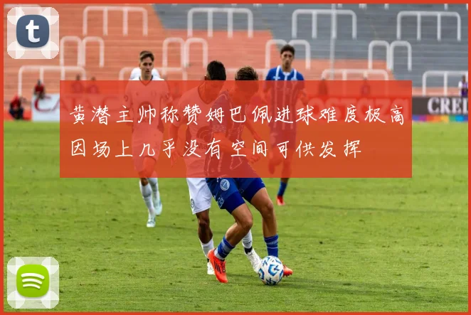 黄潜主帅称赞姆巴佩进球难度极高因场上几乎没有空间可供发挥