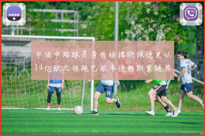 中场中路球员身价榜揭晓佩德里以14亿欧元领跑巴尔韦德赖斯紧随其后