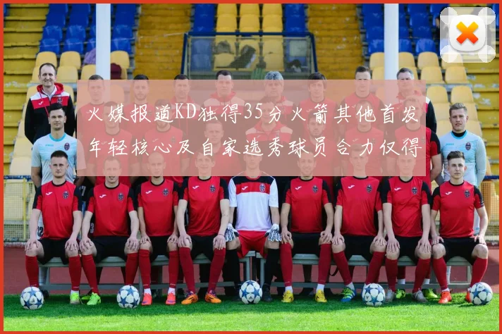 火媒报道KD独得35分火箭其他首发年轻核心及自家选秀球员合力仅得42分