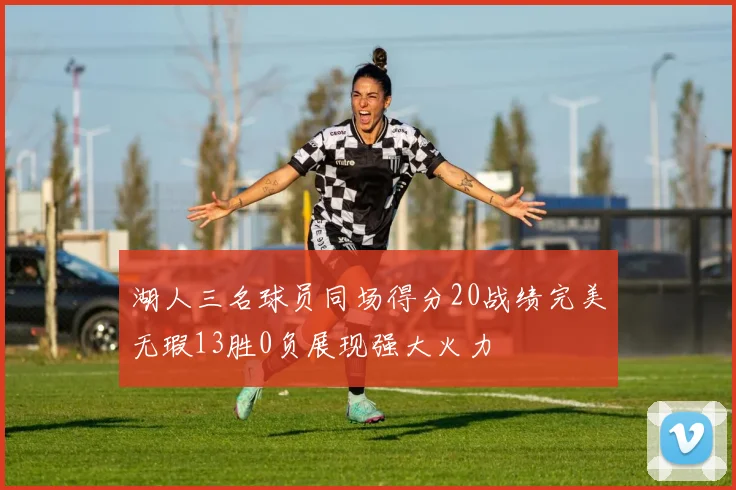 湖人三名球员同场得分20战绩完美无瑕13胜0负展现强大火力