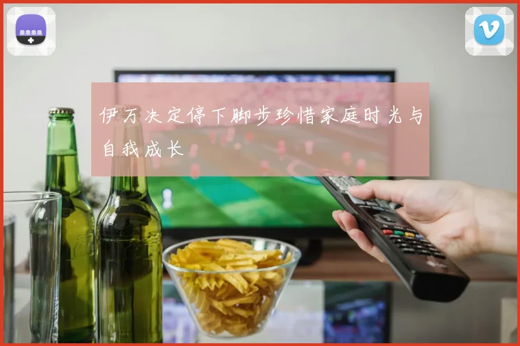 伊万决定停下脚步珍惜家庭时光与自我成长