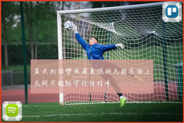 莱夫利称赞浓眉表现超凡能在场上无所不能防守任何对手