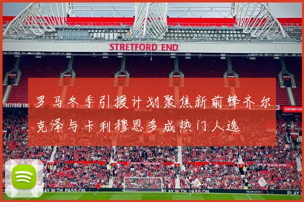 罗马冬季引援计划聚焦新前锋齐尔克泽与卡利穆恩多成热门人选