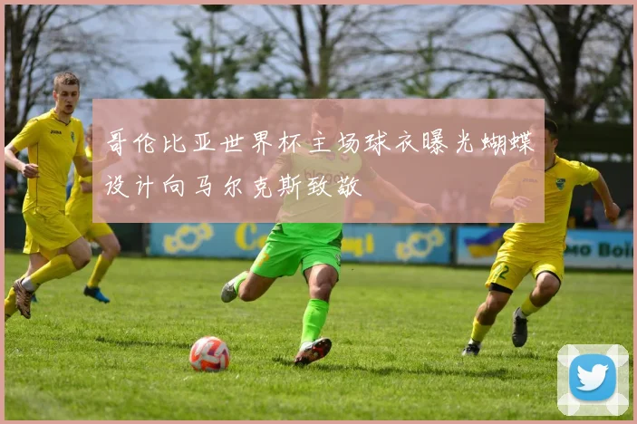 哥伦比亚世界杯主场球衣曝光蝴蝶设计向马尔克斯致敬