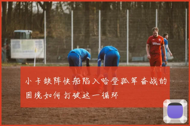 小卡缺阵快船陷入哈登孤军奋战的困境如何打破这一循环