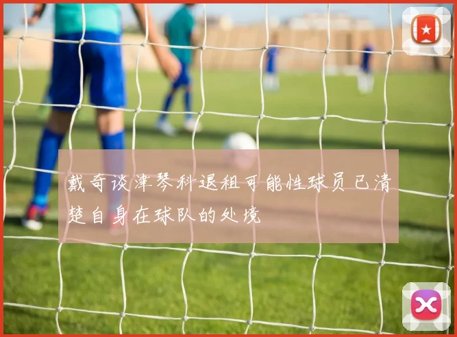 戴奇谈津琴科退租可能性球员已清楚自身在球队的处境