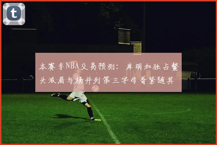 本赛季NBA交易预测：库明加独占鳌头浓眉与杨并列第三字母哥紧随其后小萨排名第五