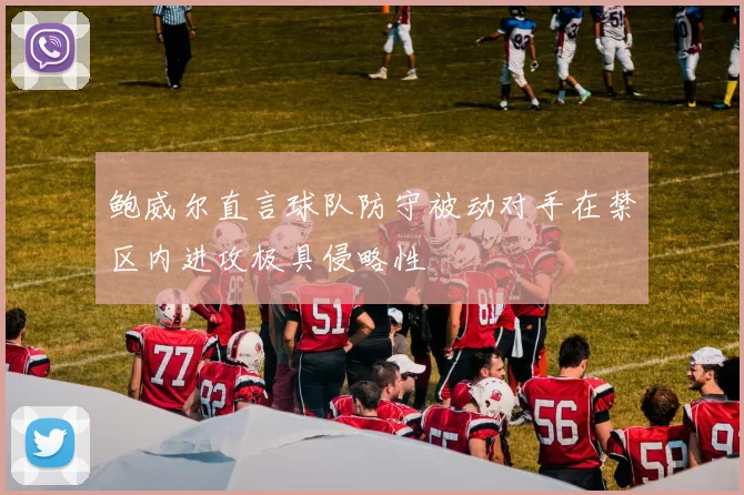 鲍威尔直言球队防守被动对手在禁区内进攻极具侵略性