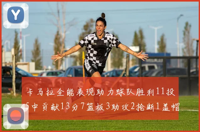 卡马拉全能表现助力球队胜利11投5中贡献13分7篮板3助攻2抢断1盖帽正负值5