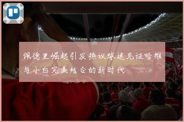 佩德里崛起引发热议球迷见证哈维与小白完美结合的新时代