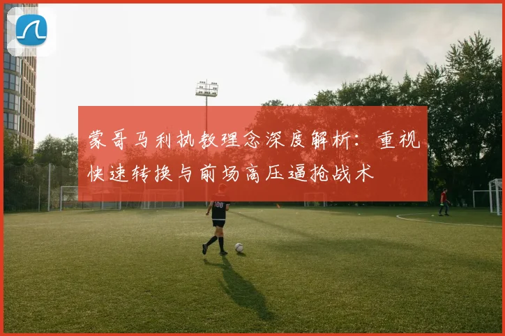 蒙哥马利执教理念深度解析：重视快速转换与前场高压逼抢战术