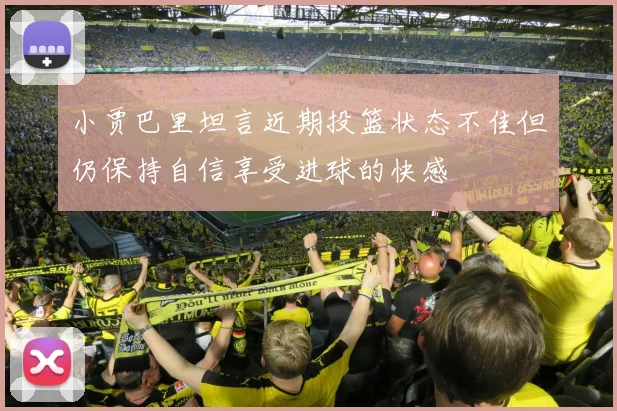 小贾巴里坦言近期投篮状态不佳但仍保持自信享受进球的快感