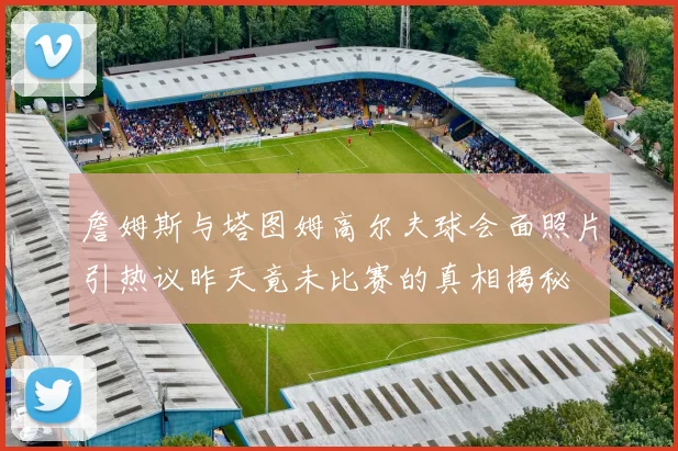 詹姆斯与塔图姆高尔夫球会面照片引热议昨天竟未比赛的真相揭秘