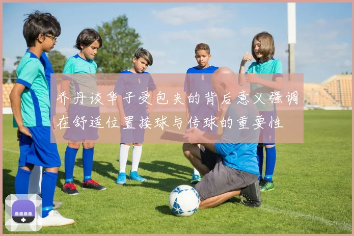 乔丹谈华子受包夹的背后意义强调在舒适位置接球与传球的重要性