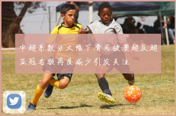 中超系数分大幅下滑或被澳超反超亚冠名额再度减少引发关注