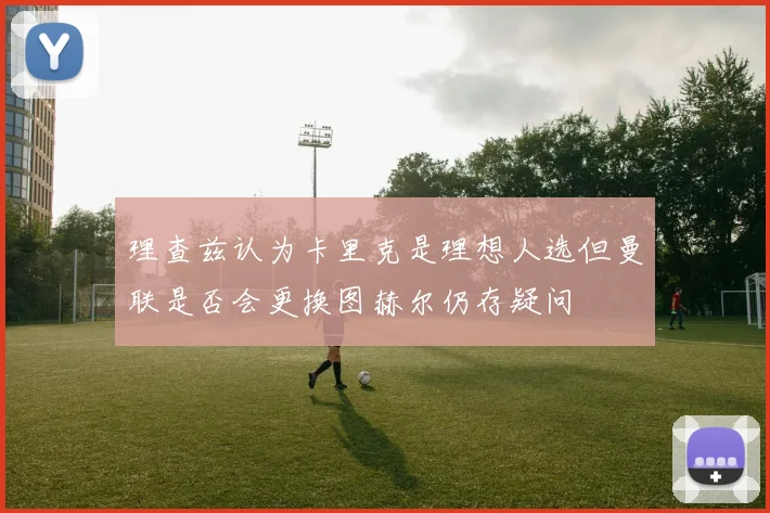 理查兹认为卡里克是理想人选但曼联是否会更换图赫尔仍存疑问