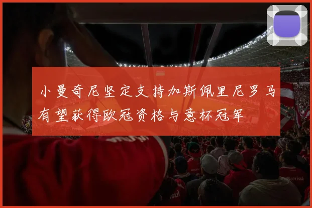 小曼奇尼坚定支持加斯佩里尼罗马有望获得欧冠资格与意杯冠军