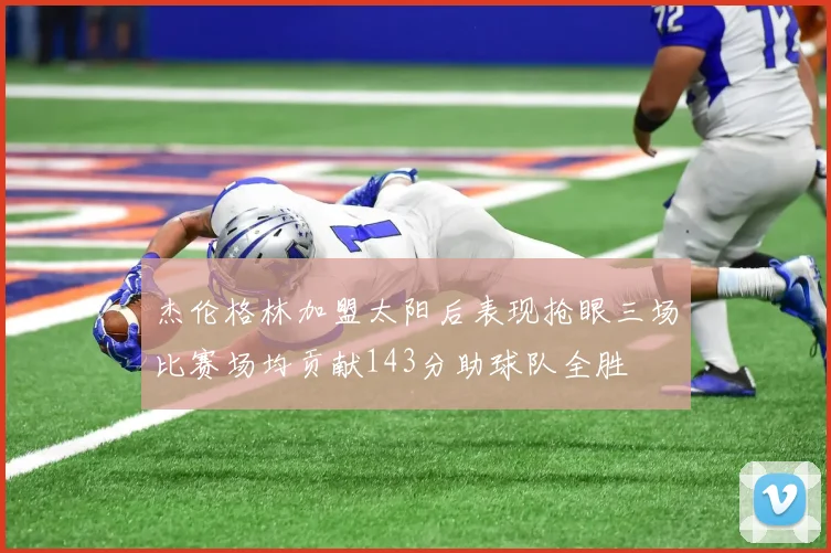 杰伦格林加盟太阳后表现抢眼三场比赛场均贡献143分助球队全胜