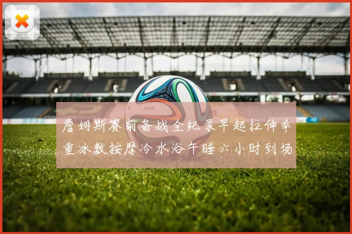 詹姆斯赛前备战全纪录早起拉伸举重冰敷按摩冷水浴午睡六小时到场准备