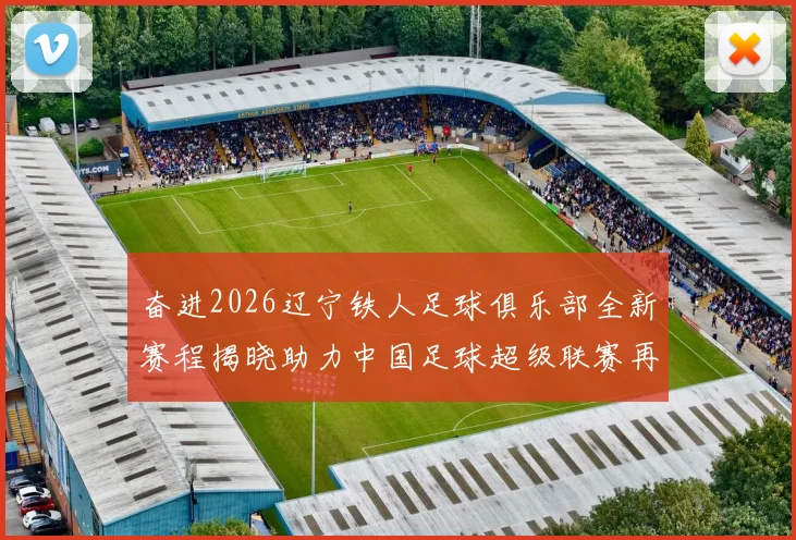 奋进2026辽宁铁人足球俱乐部全新赛程揭晓助力中国足球超级联赛再创辉煌