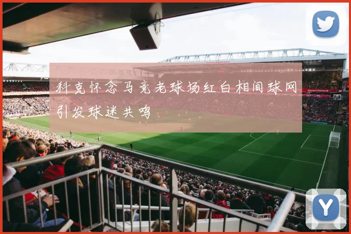 科克怀念马竞老球场红白相间球网引发球迷共鸣