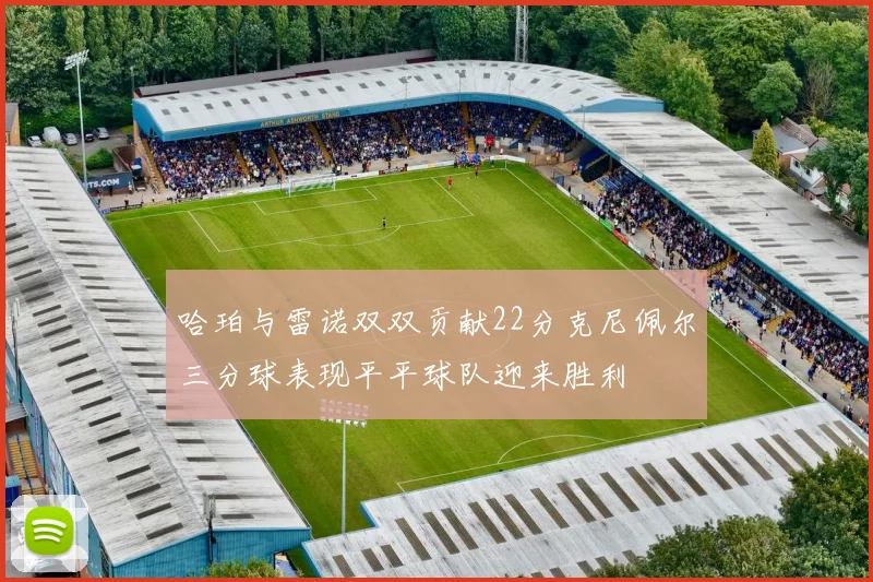 哈珀与雷诺双双贡献22分克尼佩尔三分球表现平平球队迎来胜利