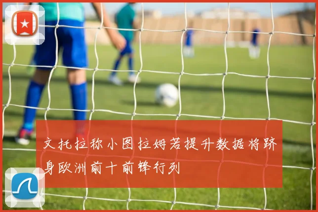 文托拉称小图拉姆若提升数据将跻身欧洲前十前锋行列
