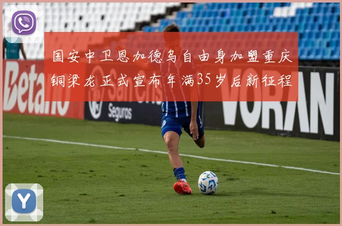 国安中卫恩加德乌自由身加盟重庆铜梁龙正式宣布年满35岁后新征程开启