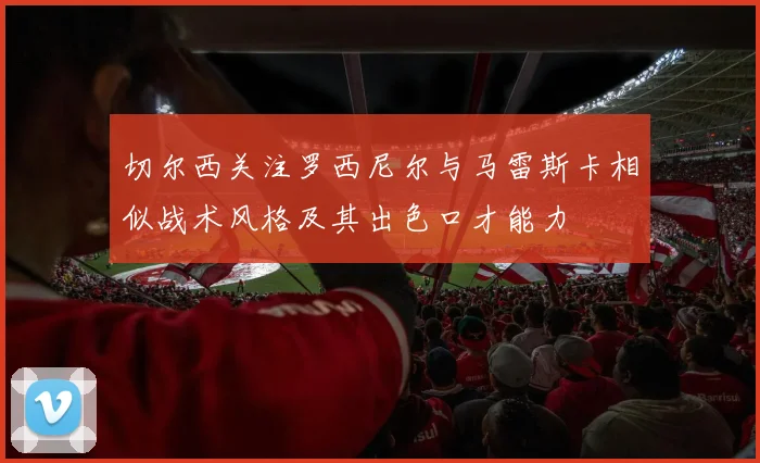 切尔西关注罗西尼尔与马雷斯卡相似战术风格及其出色口才能力