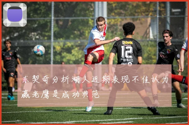 东契奇分析湖人近期表现不佳认为赢老鹰是成功典范