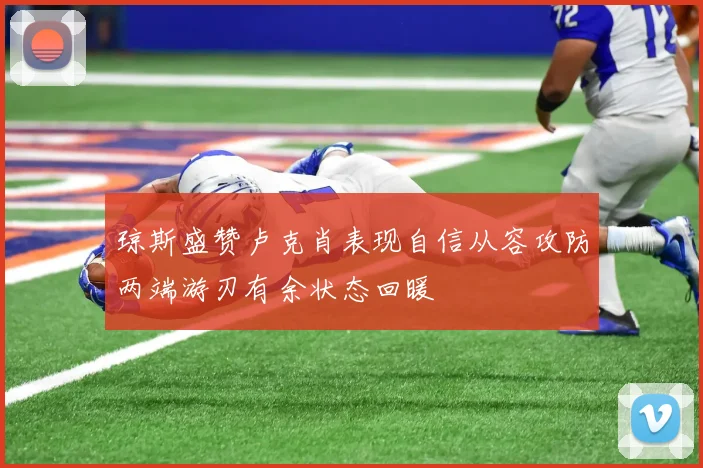 琼斯盛赞卢克肖表现自信从容攻防两端游刃有余状态回暖