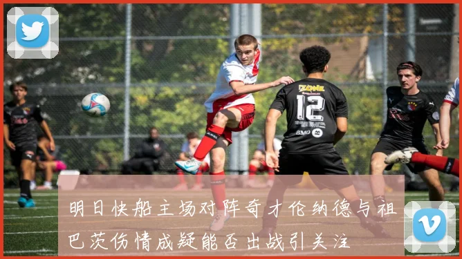 明日快船主场对阵奇才伦纳德与祖巴茨伤情成疑能否出战引关注