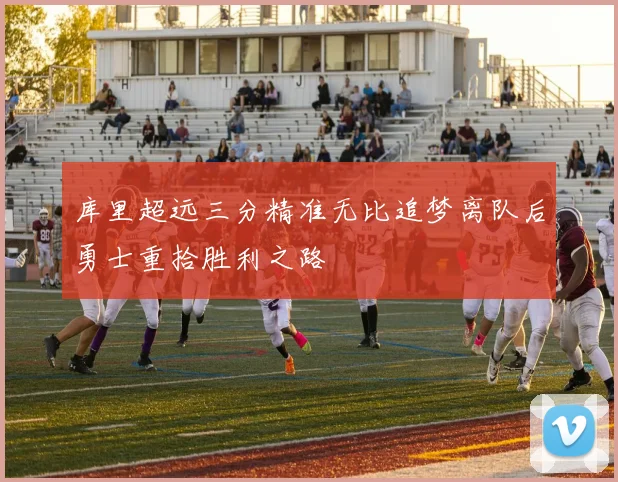 库里超远三分精准无比追梦离队后勇士重拾胜利之路